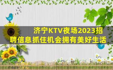济宁KTV夜场2023招聘信息抓住机会拥有美好生活